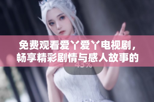 免费观看爱丫爱丫电视剧，畅享精彩剧情与感人故事的完美选择