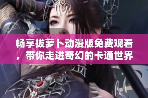 畅享拔萝卜动漫版免费观看，带你走进奇幻的卡通世界