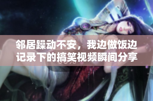 邻居躁动不安，我边做饭边记录下的搞笑视频瞬间分享