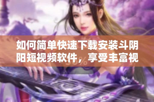 如何简单快速下载安装斗阴阳短视频软件，享受丰富视频内容体验