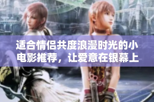 适合情侣共度浪漫时光的小电影推荐，让爱意在银幕上绽放