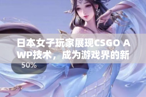 日本女子玩家展现CSGO AWP技术，成为游戏界的新晋大姐姐