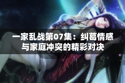 一家乱战第07集：纠葛情感与家庭冲突的精彩对决