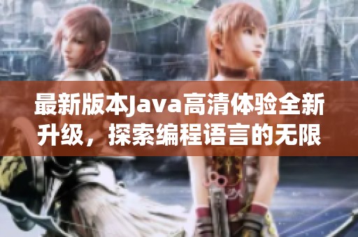 最新版本Java高清体验全新升级，探索编程语言的无限可能性