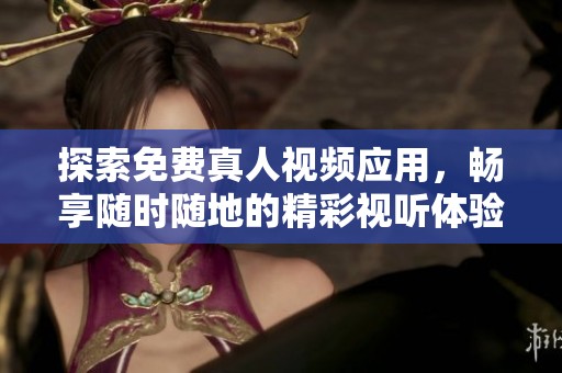 探索免费真人视频应用，畅享随时随地的精彩视听体验