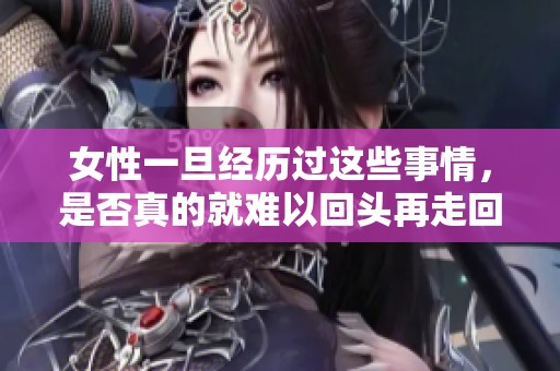 女性一旦经历过这些事情，是否真的就难以回头再走回头路呢