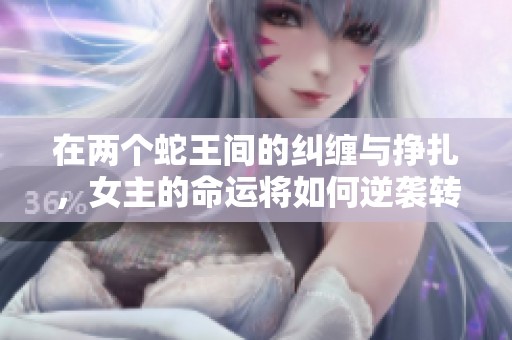 在两个蛇王间的纠缠与挣扎，女主的命运将如何逆袭转变