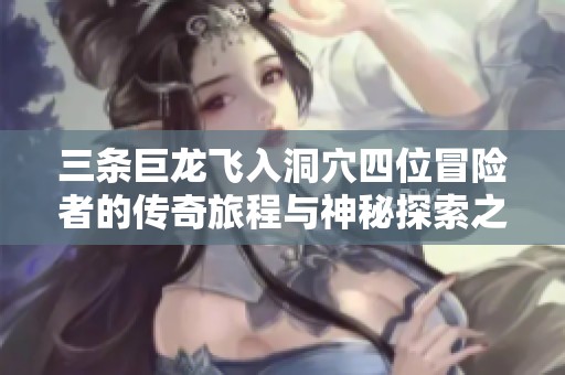 三条巨龙飞入洞穴四位冒险者的传奇旅程与神秘探索之谜