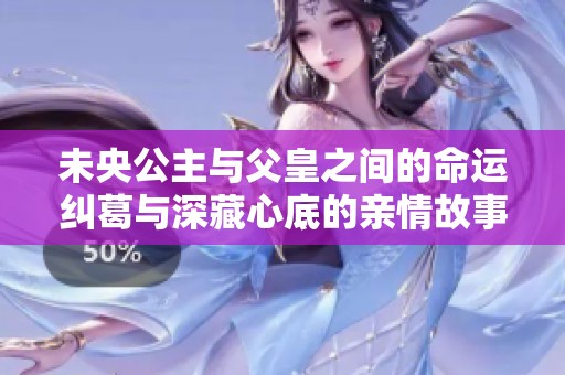 未央公主与父皇之间的命运纠葛与深藏心底的亲情故事