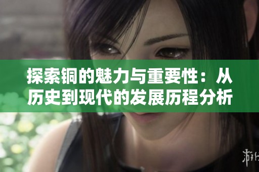 探索铜的魅力与重要性：从历史到现代的发展历程分析