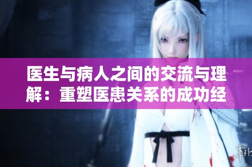 医生与病人之间的交流与理解：重塑医患关系的成功经验探讨