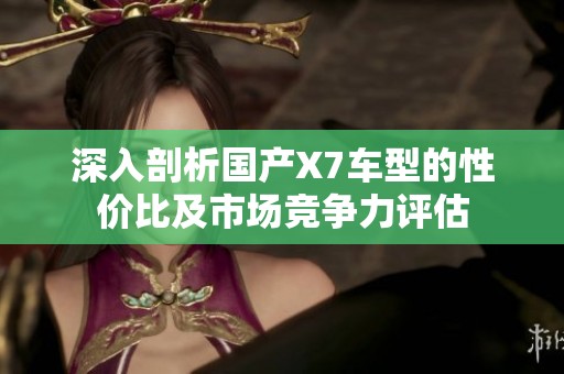 深入剖析国产X7车型的性价比及市场竞争力评估