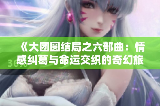《大团圆结局之六部曲：情感纠葛与命运交织的奇幻旅程》