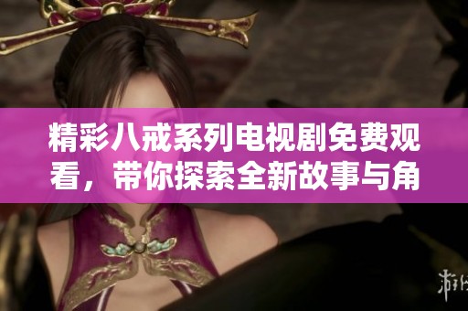 精彩八戒系列电视剧免费观看，带你探索全新故事与角色魅力！
