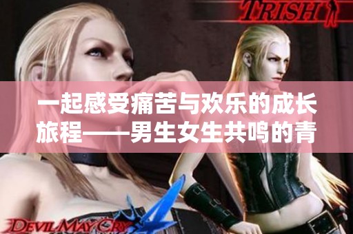 一起感受痛苦与欢乐的成长旅程——男生女生共鸣的青春故事