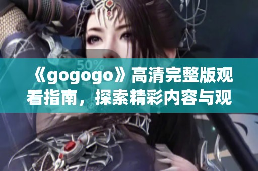 《gogogo》高清完整版观看指南，探索精彩内容与观影体验全解析
