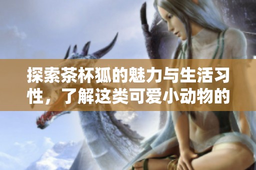 探索茶杯狐的魅力与生活习性，了解这类可爱小动物的独特世界