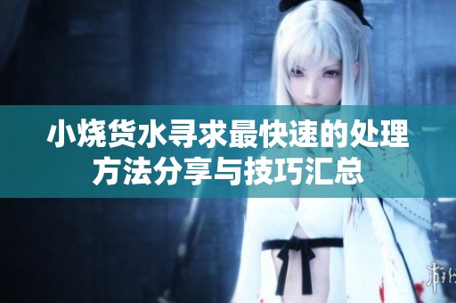 小烧货水寻求最快速的处理方法分享与技巧汇总