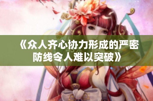 《众人齐心协力形成的严密防线令人难以突破》