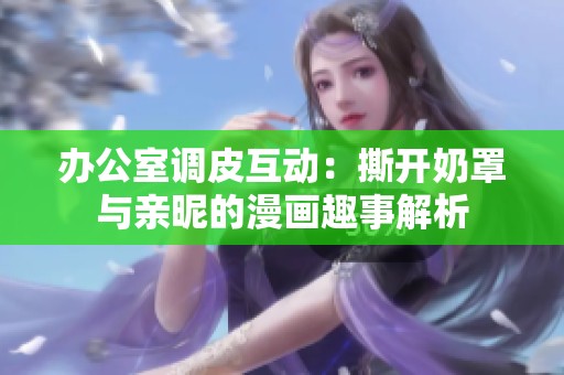 办公室调皮互动：撕开奶罩与亲昵的漫画趣事解析