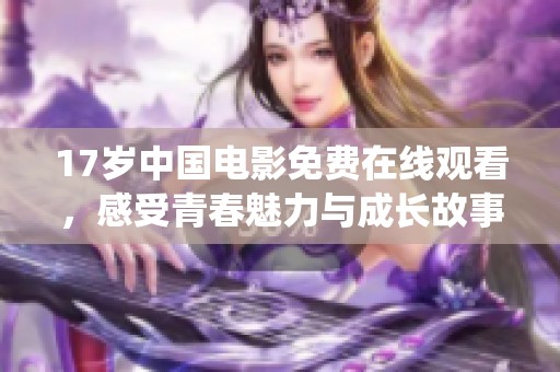 17岁中国电影免费在线观看，感受青春魅力与成长故事的精彩演绎