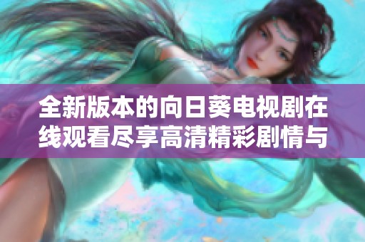 全新版本的向日葵电视剧在线观看尽享高清精彩剧情与感人故事