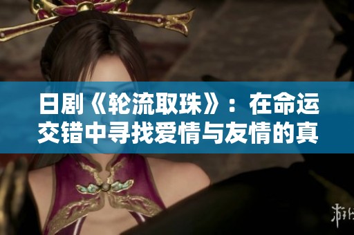 日剧《轮流取珠》：在命运交错中寻找爱情与友情的真谛