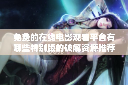 免费的在线电影观看平台有哪些特别版的破解资源推荐