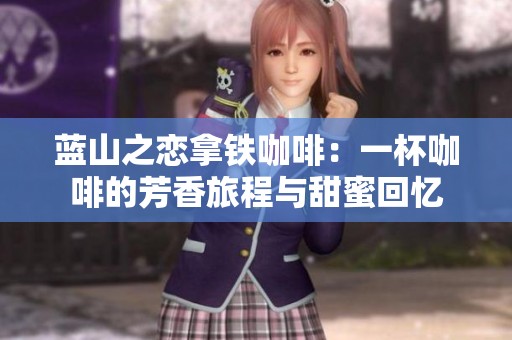 蓝山之恋拿铁咖啡：一杯咖啡的芳香旅程与甜蜜回忆