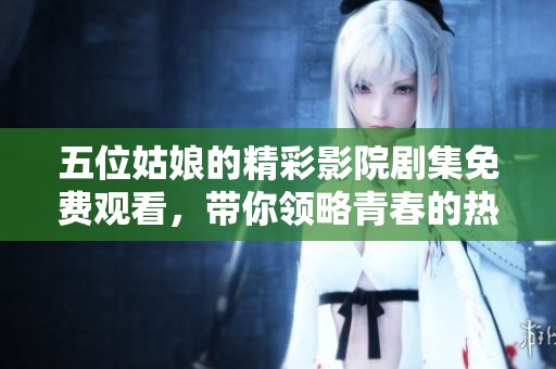 五位姑娘的精彩影院剧集免费观看，带你领略青春的热血与友情