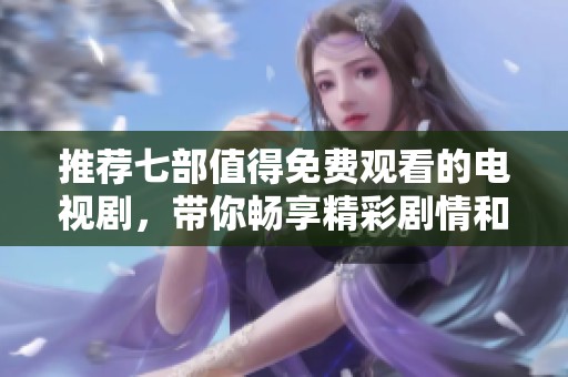 推荐七部值得免费观看的电视剧，带你畅享精彩剧情和感人故事