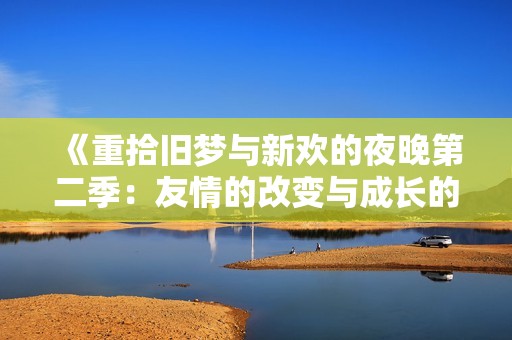 《重拾旧梦与新欢的夜晚第二季：友情的改变与成长的故事》