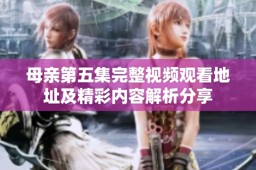 母亲第五集完整视频观看地址及精彩内容解析分享