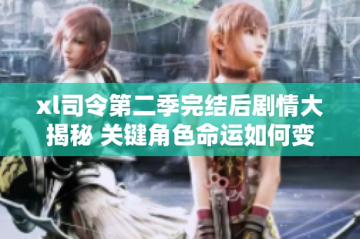 xl司令第二季完结后剧情大揭秘 关键角色命运如何变化