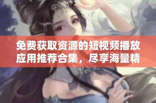 免费获取资源的短视频播放应用推荐合集，尽享海量精彩内容