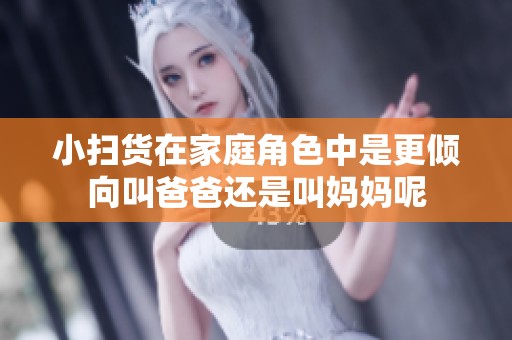 小扫货在家庭角色中是更倾向叫爸爸还是叫妈妈呢