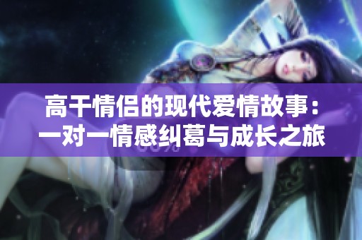 高干情侣的现代爱情故事：一对一情感纠葛与成长之旅