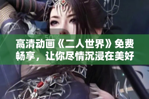高清动画《二人世界》免费畅享，让你尽情沉浸在美好故事中