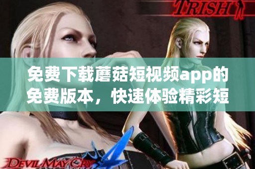 免费下载蘑菇短视频app的免费版本，快速体验精彩短视频内容
