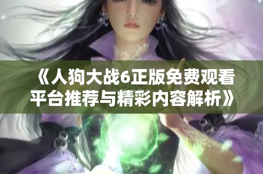 《人狗大战6正版免费观看平台推荐与精彩内容解析》
