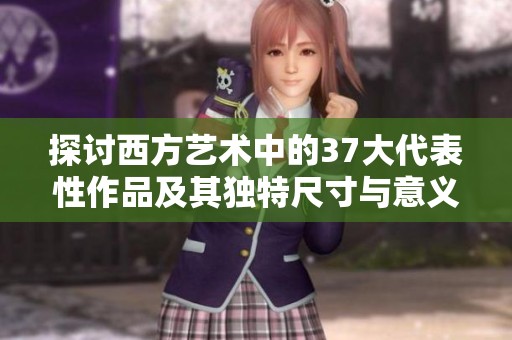 探讨西方艺术中的37大代表性作品及其独特尺寸与意义解析