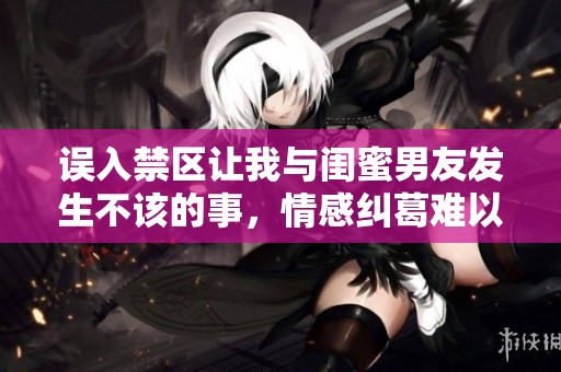 误入禁区让我与闺蜜男友发生不该的事，情感纠葛难以解开