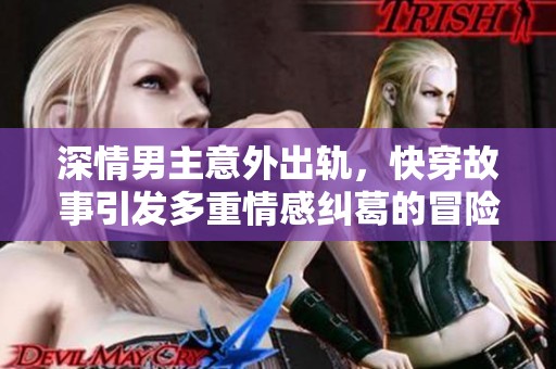 深情男主意外出轨，快穿故事引发多重情感纠葛的冒险之旅