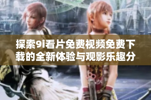 探索9i看片免费视频免费下载的全新体验与观影乐趣分享