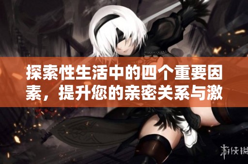 探索性生活中的四个重要因素，提升您的亲密关系与激情体验