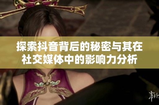 探索抖音背后的秘密与其在社交媒体中的影响力分析