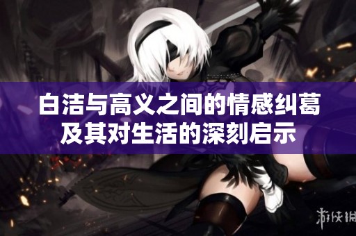 白洁与高义之间的情感纠葛及其对生活的深刻启示