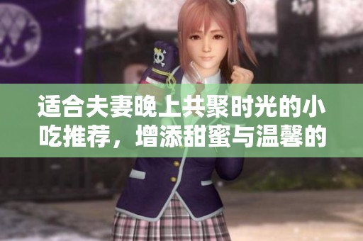适合夫妻晚上共聚时光的小吃推荐，增添甜蜜与温馨的美味选择