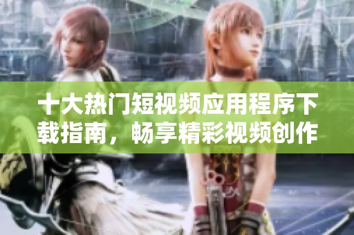 十大热门短视频应用程序下载指南，畅享精彩视频创作体验