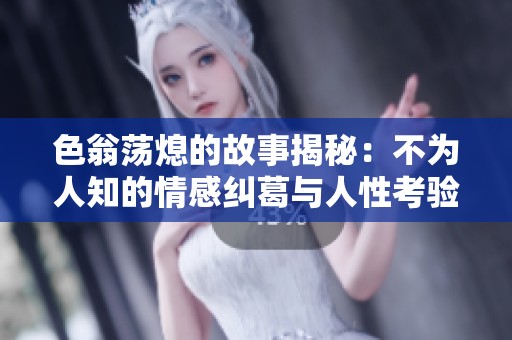 色翁荡熄的故事揭秘：不为人知的情感纠葛与人性考验